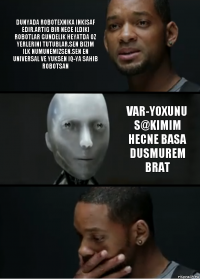 Dunyada robotexnika inkisaf edir.artig bir nece ildiki robotlar gundelik heyatda oz yerlerini tutublar.sen bizim ilk numunemizsen.sen en universal ve yuksen IQ-ya sahib robotsan var-yoxunu s@kimim hecne basa dusmurem brat