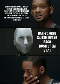 Dunyada robotexnika inkisaf edir.artig bir nece ildiki robotlar gundelik heyatda oz yerlerini tutublar.sen bizim ilk numunemizsen.sen en universal ve yuksen IQ-ya sahib robotsan var-yoxunu s@kim hecne basa dusmurem brat