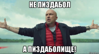 не пиздабол а пиздаболище!