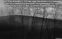 ничто так не бодрит с утра, как чашечка крепкого осознания своего бессилия перед круговоротом одинаковых пустых дней, в которых ты увяз, беспрекословно исполняя программу обычной жизни. 