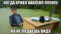 когда криво наклеил пленку но не подаешь виду