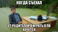 когда съехал от родителей, а играть в пв хочется