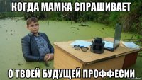 когда мамка спрашивает о твоей будущей проффесии