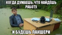 когда думаешь, что найдёшь работу и будешь лакшери