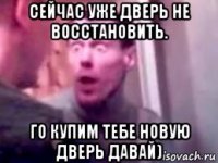 сейчас уже дверь не восстановить. го купим тебе новую дверь давай)