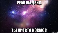 реал мадрид ты просто космос