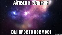 айтбек и гульжан вы просто космос!