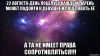 22 августа-день поцелуев каждый парень может подойти к девушке и поцеловать её а та не имеет права сопротивляться!!!