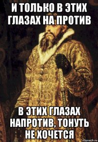 и только в этих глазах на против в этих глазах напротив, тонуть не хочется