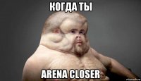 когда ты arena closer