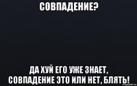 совпадение? да хуй его уже знает, совпадение это или нет, блять!