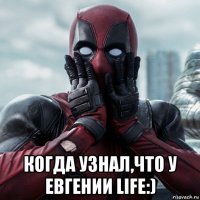  когда узнал,что у евгении life:)