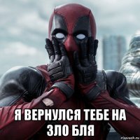  я вернулся тебе на зло бля