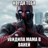 когда тебя увидила мама в ваней