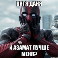 витя даня и азамат лучше меня?