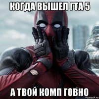 когда вышел гта 5 а твой комп говно