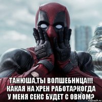  танюша,ты волшебница!!! какая на хрен работа?когда у меня секс будет с овном?