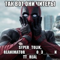 так вот они читеры syper_tolik, reanimator_____0_3_____и tt_real