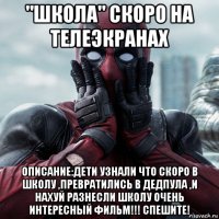 "школа" скоро на телеэкранах описание:дети узнали что скоро в школу ,превратились в дедпула ,и нахуй разнесли школу очень интересный фильм!!! спешите!