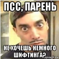 псс, парень не хочешь немного шифтинга?