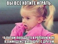 вы все хотите играть, а потом попадаете в ролевую и не взаимодействуете друг с другом