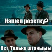 Нашел розетку? Нет. Только штаныыы