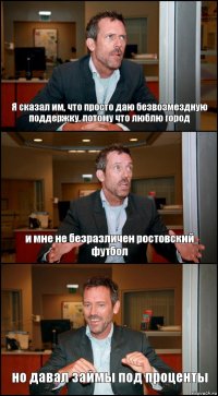 Я сказал им, что просто даю безвозмездную поддержку, потому что люблю город и мне не безразличен ростовский футбол но давал займы под проценты