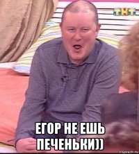  егор не ешь печеньки))