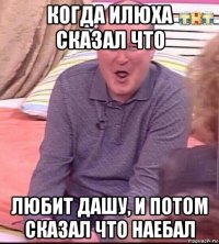 когда илюха сказал что любит дашу, и потом сказал что наебал