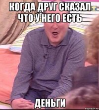 когда друг сказал что у него есть деньги