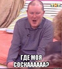  где моя соскаааааа?