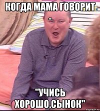 когда мама говорит - "учись хорошо,сынок"