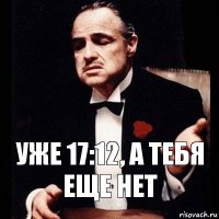 Уже 17:12, а тебя еще нет