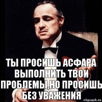 Ты просишь Асфара выполнить твои проблемы,но просишь без уважения