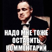 надо мне тоже оставить комментарий