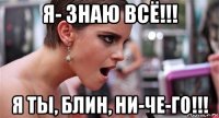 я- знаю всё!!! я ты, блин, ни-че-го!!!