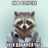 он в отпуске чего добился ты?