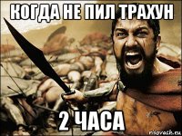 когда не пил трахун 2 часа