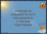 Никогда не отдавай то,чего сам добился.
© Оксана Гедугошева