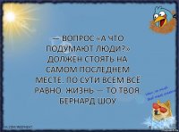 — Вопрос «а что подумают люди?» должен стоять на самом последнем месте. По сути всем всё равно. Жизнь — то твоя. Бернард Шоу