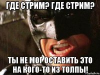 где стрим? где стрим? ты не мог оставить это на кого-то из толпы!