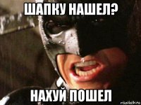 шапку нашел? нахуй пошел