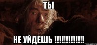 ты не уйдешь !!!!!!!!!!!!!