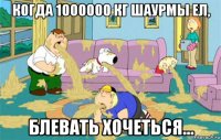 когда 1000000 кг шаурмы ел, блевать хочеться...