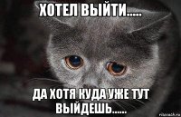 хотел выйти..... да хотя куда уже тут выйдешь......