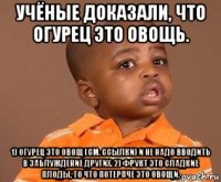 учёные доказали, что огурец это овощь. 1) огурец это овощ (см. ссылки) и не надо вводить в заблуждение других. 2) фрукт это сладкие плоды, то что потерпче это овощи.