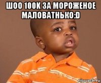 шоо 100k за мороженое маловатнько:d 