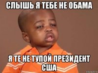 слышь я тебе не обама я те не тупой президент сша