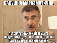 бабушка маразматичка лег спать - закрой дверь, а то придушит подушкой. котлеты ее не ешь, в супе транквилизаторы