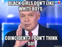 black girls don't like white boys. coincident? i don't think so!